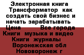 Электронная книга «Трансформатор» как создать свой бизнес и начать зарабатывать › Цена ­ 100 - Все города Книги, музыка и видео » Книги, журналы   . Воронежская обл.,Нововоронеж г.